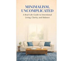 Minimalism, Uncomplicated: A Real-Life Guide to Intentional Living, Clarity, and Balance