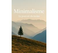Minimalisme : Le pouvoir du moins - Simplifier sa vie pour retrouver sens, calme et liberté: Un guide inspirant pour désencombrer son quotidien, alléger sa charge mentale et revenir à l’essentiel