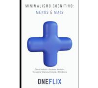 Minimalismo cognitivo: menos é mais: Como a Redução de Estímulos Aumenta o Foco, a Clareza e a Capacidade de Decisão