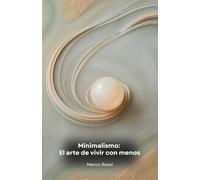 Minimalismo: El arte de vivir con menos: Transforma tu vida abrazando la sencillez: una guía práctica hacia la libertad y la auténtica felicidad