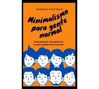 Minimalismo para gente normal: Cómo optimizar cada aspecto de tu vida y quedarte con lo esencial
