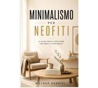 Minimalismo per Neofiti: Liberati dal superfluo, scopri te stesso