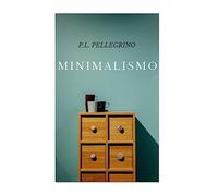 Minimalismo: vivere meglio spendendo meno, ritrovare il tempo e lo spazio perduti, crearsi una vita minimalista zen, lavorare meno e tornare felici come un bambino