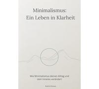 Minimalismus - Ein Leben in Klarheit: Wie Minimalismus deinen Alltag und dein Inneres verändert
