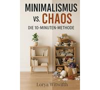 Minimalismus VS. Chaos - Die 10 Minuten Methode: Ordnung im Alltag, Ballast loslassen, leichter leben, Aufräumen ohne Druck, Klarheit im Kopf, Freiheit im Zuhause, Minimalismus,