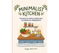 Minimalist Kitchen: 100 Healthy Meals Using Only 20 Essential Ingredients: Perfect for Small Spaces,Apartments & Tiny Houses Discover the ultimate minimalist meal plan!