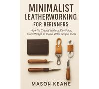 Minimalist Leatherworking for Beginners: How To Create Wallets, Key Fobs, Cord Wraps at Home With Simple Tools