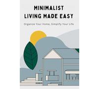 Minimalist Living Made Easy: Organize Your Home, Simplify Your Life