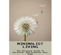 Minimalist Living: The Ultimate Guide To Declutter And Organize Your Home
