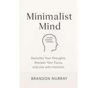 Minimalist Mind: Declutter Your Thoughts, Sharpen Your Focus, and Live with Intention