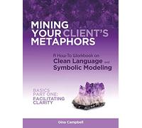 Mining Your Client's Metaphors: A How-to Workbook on Clean Language and Symbolic Modeling, Basics: Facilitating Clarity