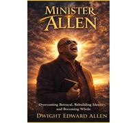 MINISTER ALLEN: Overcoming Betrayal, Rebuilding Identity, and Becoming Whole