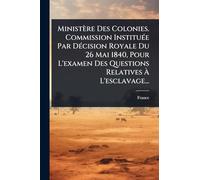Ministère Des Colonies. Commission InstituÃ(c)e Par DÃ(c)cision Royale Du 26 Mai 1840, Pour L'examen Des Questions Relatives À L'esclavage...