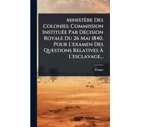 Ministère Des Colonies. Commission InstituÃ(c)e Par DÃ(c)cision Royale Du 26 Mai 1840, Pour L'examen Des Questions Relatives À L'esclavage...