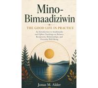 Mino-Bimaadiziwin: The Good Life in Practice: An Introduction to Anishinaabe and Ojibwe Teachings on Balance, Reciprocity, Relationships, and Everyday Well-Being