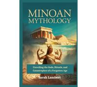 Minoan Mythology: Unveiling the Gods, Rituals, and Catastrophes of a Forgotten Age