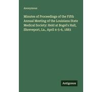 Minutes of Proceedings of the Fifth Annual Meeting of the Louisiana State Medical Society: Held at Bogel's Hall, Shreveport, La., April 4-5-6, 1883