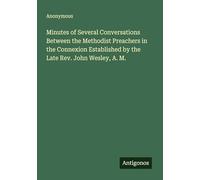 Minutes of Several Conversations Between the Methodist Preachers in the Connexion Established by the Late Rev. John Wesley, A. M.