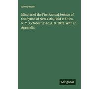 Minutes of the First Annual Session of the Synod of New York, Held at Utica. N. Y., October 17-20, A. D. 1882. With an Appendix
