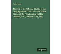 Minutes of the National Council of the Congregational Churches of the United States, at the Fifth Session, Held in Concord, N.H., October 11-15, 1883