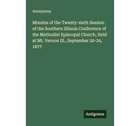 Minutes of the Twenty-sixth Session of the Southern Illinois Conference of the Methodist Episcopal Church, Held at Mt. Vernon Ill., September 20-24, 1877