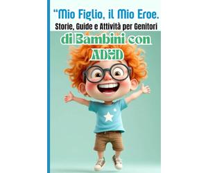 Mio Figlio, il Mio Eroe, TDAH a Casa: Storie, Soluzioni e Attività per Genitori che Vogliono Trasformare la Vita dei loro Figli