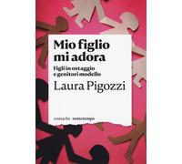 Mio figlio mi adora. Figli in ostaggio e genitori modello - Pigozzi Laura