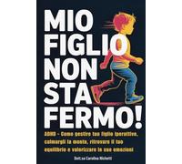 MIO FIGLIO NON STA FERMO!: ADHD - Come gestire tuo figlio iperattivo, calmargli la mente, ritrovare il tuo equilibrio e valorizzare le sue emozioni