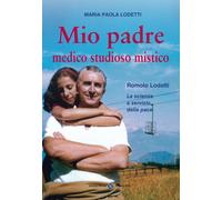 Mio padre medico studioso mistico. Romolo Lodetti. La scienza a servizio d...