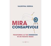 Libri Isernia Valentina - Mira Consapevole. Trasforma Le Tue Dimissioni In Un Nu