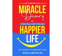 MIRACLE DIARY OF CREATING A BETTER AND HAPPIER LIFE: Just 5 Minutes a Day! 365 Changes for a Brighter Future!