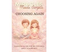 Miracles Made Simple, CHOOSING AGAIN A Gentle Guide for Big Feelings and Calm Hearts: Helping Children Meet Feelings with Love and Calm