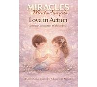 Miracles Made Simple, Love In Action, Growing Connection Without Fear: A Gentle Guide Inspired By A Course In Miracles
