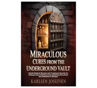 Miraculous Cures From the Underground Vault: Untold Medical Miracles and Treatment Secrets for Osteoporosis,Arthritis,Cancer,Diabetes,Pain,Heart and Alzheimer's Disease