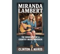MIRANDA LAMBERT: THE BIOGRAPHY OF A COUNTRY MUSIC MAVERICK