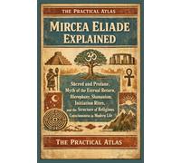 Mircea Eliade Explained: Sacred and Profane, Myth of the Eternal Return, Hierophany, Shamanism, Initiation Rites, and the Structure of Religious Consciousness in Modern Life