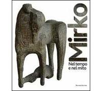 Mirko. Nel tempo e nel mito. Catalogo della mostra (Cagli, 2011). Ediz. illustrata