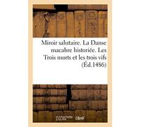 Miroir salutaire. La Danse macabre historiée. Les Trois morts et les trois vifs: La Danse Macabre Des Femmes. Le Débat Du Corps Et de l'Âme. La Complainte de l'Âme Damnée
