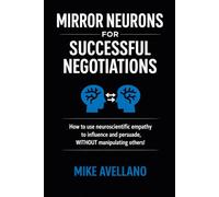 MIRROR NEURONS FOR SUCCESSFUL NEGOTIATIONS: How to use neuroscientific empathy to influence and persuade, WITHOUT manipulating others!