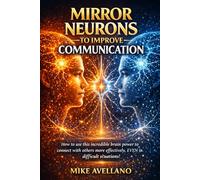 MIRROR NEURONS TO IMPROVE COMMUNICATION: How to use this incredible brain power to connect with others more effectively, EVEN in difficult situations!
