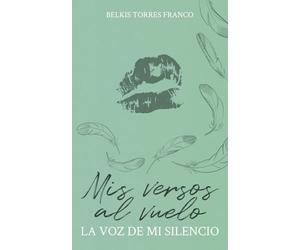 Mis versos al vuelo. La voz de mi silencio: Un viaje lírico que brota desde lo más profundo del alma en confesión íntima y en acto de liberación