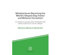 Misadventures Becoming the World’s Okayest Dog Trainer and Behavior Consultant: 25 Cases to Guide Dog Trainers and Behaviorists in Their Career