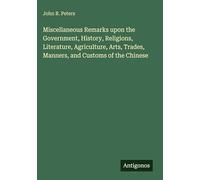 Miscellaneous Remarks upon the Government, History, Religions, Literature, Agriculture, Arts, Trades, Manners, and Customs of the Chinese