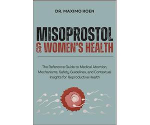 MISOPROSTOL & WOMEN’S HEALTH: The Reference Guide to Medical Abortion, Mechanisms, Safety Guidelines, and Contextual Insights for Reproductive Health