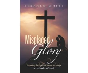 Misplaced Glory: Breaking the Spell of Pastor Worship in the Modern Church