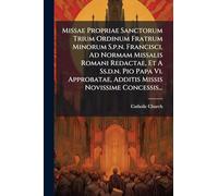 Missae Propriae Sanctorum Trium Ordinum Fratrum Minorum S.p.n. Francisci, Ad Normam Missalis Romani Redactae, Et A Ss.d.n. Pio Papa Vi. Approbatae, Additis Missis Novissime Concessis...