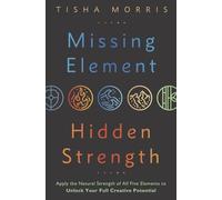 Missing Element, Hidden Strength: Apply the Natural Strength of All Five Elements to Unlock Your Full Creative Potential