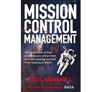 Mission Control Management: The principles of high performance and perfect decision making learned from leading at NASA