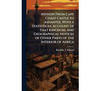 Mission From Cape Coast Castle to Ashantee, With a Statistical Account of That Kingdom, and Geographical Notices of Other Parts of the Interior of Africa