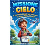 Missione Cielo!: Il Tuo Primo Viaggio per Diventare un Super Pilota di Droni! - Il Manuale Illustrato per Bambini (Include Diploma di Volo)